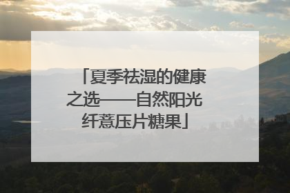 夏季祛湿的健康之选——自然阳光纤薏压片糖果