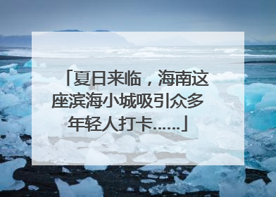 夏日来临，海南这座滨海小城吸引众多年轻人打卡……