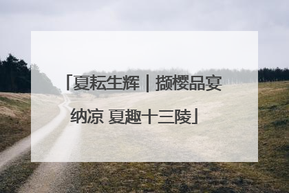 夏耘生辉｜撷樱品宴纳凉 夏趣十三陵