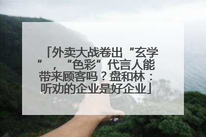 外卖大战卷出“玄学”，“色彩”代言人能带来顾客吗？盘和林：听劝的企业是好企业