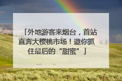 外地游客来烟台，首站直奔大樱桃市场！邀你抓住最后的“甜蜜”