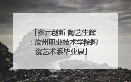 多元创新 陶艺生辉：汝州职业技术学院陶瓷艺术系毕业展