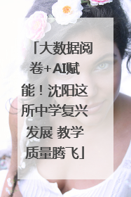 大数据阅卷+AI赋能！沈阳这所中学复兴发展 教学质量腾飞