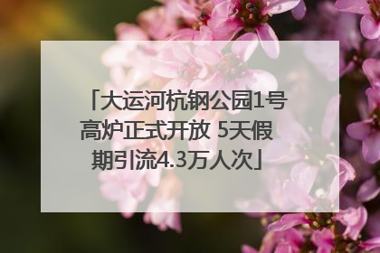 大运河杭钢公园1号高炉正式开放 5天假期引流4.3万人次