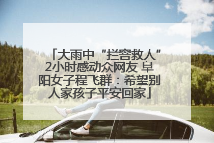 大雨中“拦窨救人”2小时感动众网友 阜阳女子程飞群：希望别人家孩子平安回家