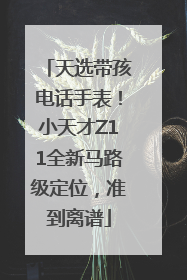 天选带孩电话手表！小天才Z11全新马路级定位，准到离谱