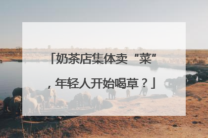 奶茶店集体卖“菜”，年轻人开始喝草？