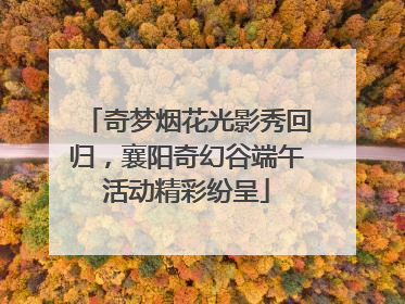 奇梦烟花光影秀回归，襄阳奇幻谷端午活动精彩纷呈