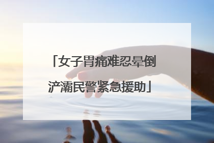女子胃痛难忍晕倒 浐灞民警紧急援助