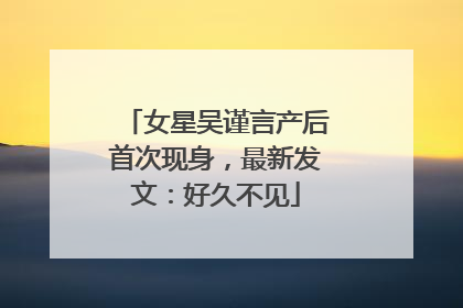 女星吴谨言产后首次现身，最新发文：好久不见