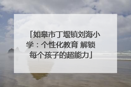 如皋市丁堰镇刘海小学：个性化教育 解锁每个孩子的超能力