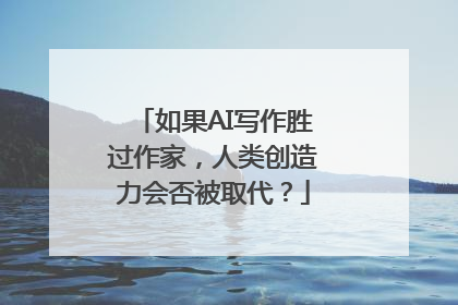 如果AI写作胜过作家，人类创造力会否被取代？