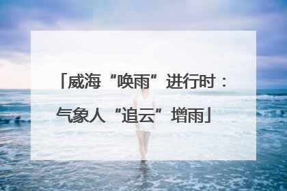 威海“唤雨”进行时：气象人“追云”增雨