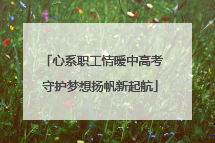 心系职工情暖中高考 守护梦想扬帆新起航