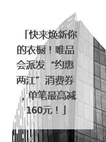 快来焕新你的衣橱！唯品会派发“约惠两江”消费券，单笔最高减160元！