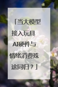 当大模型接入玩具 AI硬件与情绪消费殊途同归？