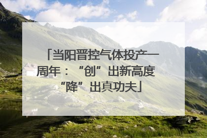 当阳晋控气体投产一周年：“创”出新高度 “降”出真功夫