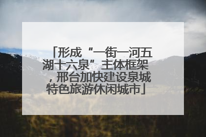 形成“一街一河五湖十六泉”主体框架，邢台加快建设泉城特色旅游休闲城市