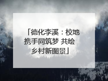 德化李溪：校地携手同筑梦 共绘乡村新图景