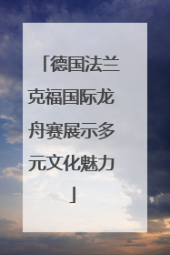 德国法兰克福国际龙舟赛展示多元文化魅力