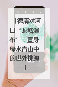 德清对河口“龙鳞瀑布”：置身绿水青山中的世外桃源