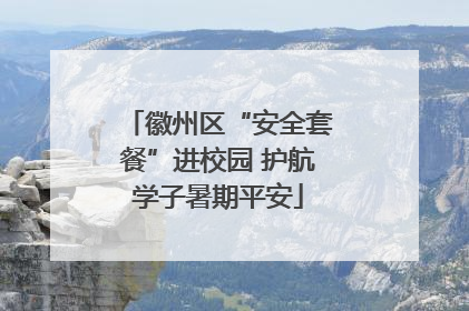 徽州区“安全套餐”进校园 护航学子暑期平安