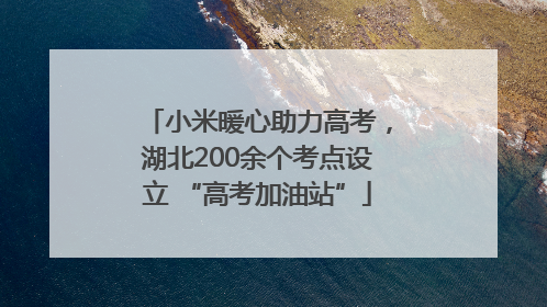 小米暖心助力高考，湖北200余个考点设立 “高考加油站”