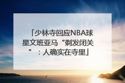 少林寺回应NBA球星文班亚马“剃发闭关”：人确实在寺里