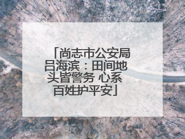 尚志市公安局吕海滨：田间地头皆警务 心系百姓护平安