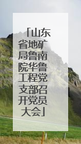 山东省地矿局鲁南院华鲁工程党支部召开党员大会