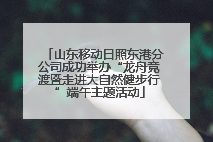 山东移动日照东港分公司成功举办“龙舟竞渡暨走进大自然健步行”端午主题活动