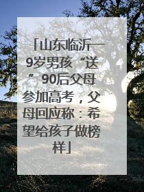 山东临沂一9岁男孩“送”90后父母参加高考，父母回应称：希望给孩子做榜样