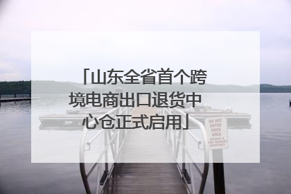 山东全省首个跨境电商出口退货中心仓正式启用