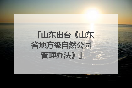 山东出台《山东省地方级自然公园管理办法》