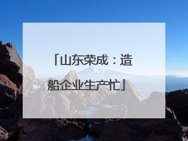 山东荣成：造船企业生产忙