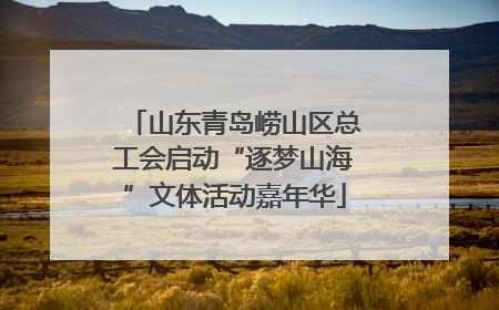 山东青岛崂山区总工会启动“逐梦山海”文体活动嘉年华