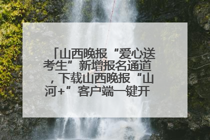 山西晚报“爱心送考生”新增报名通道，下载山西晚报“山河+”客户端一键开启高考爱心护航