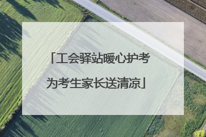 工会驿站暖心护考 为考生家长送清凉