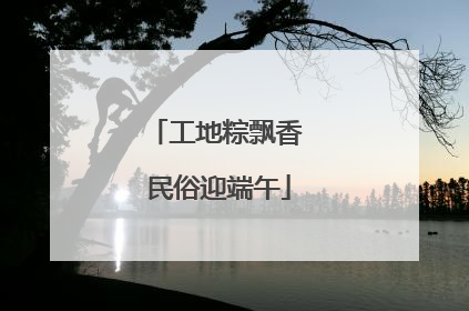 工地粽飘香 民俗迎端午