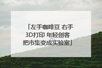 左手咖啡豆 右手3D打印 年轻创客把市集变成实验室