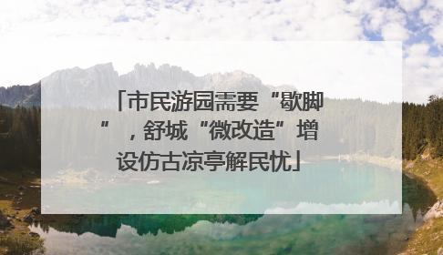 市民游园需要“歇脚”，舒城“微改造”增设仿古凉亭解民忧