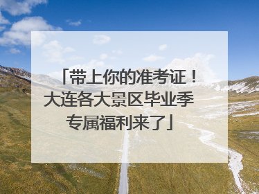 带上你的准考证！大连各大景区毕业季专属福利来了