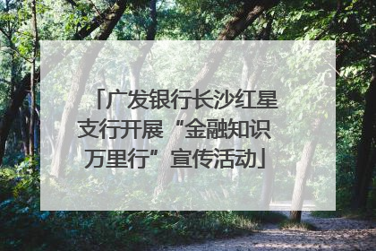广发银行长沙红星支行开展“金融知识万里行”宣传活动