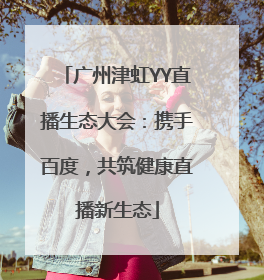 广州津虹YY直播生态大会：携手百度，共筑健康直播新生态