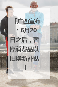广西宣布：6月20日之后，暂停消费品以旧换新补贴
