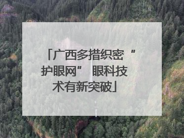 广西多措织密“护眼网” 眼科技术有新突破