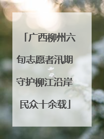 广西柳州六旬志愿者汛期守护柳江沿岸民众十余载