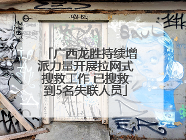 广西龙胜持续增派力量开展拉网式搜救工作 已搜救到5名失联人员