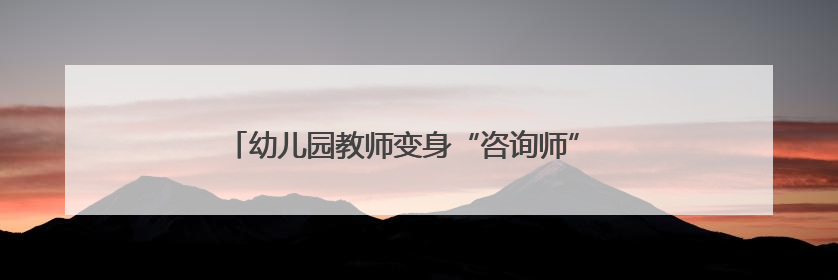 幼儿园教师变身“咨询师” 家长们的入园困惑被承包了