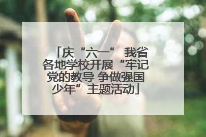 庆“六一” 我省各地学校开展“牢记党的教导 争做强国少年”主题活动